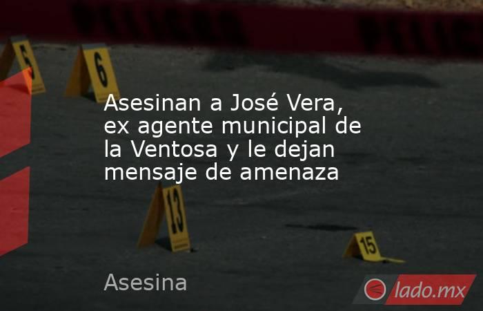 Asesinan a José Vera, ex agente municipal de la Ventosa y le dejan mensaje de amenaza. Noticias en tiempo real