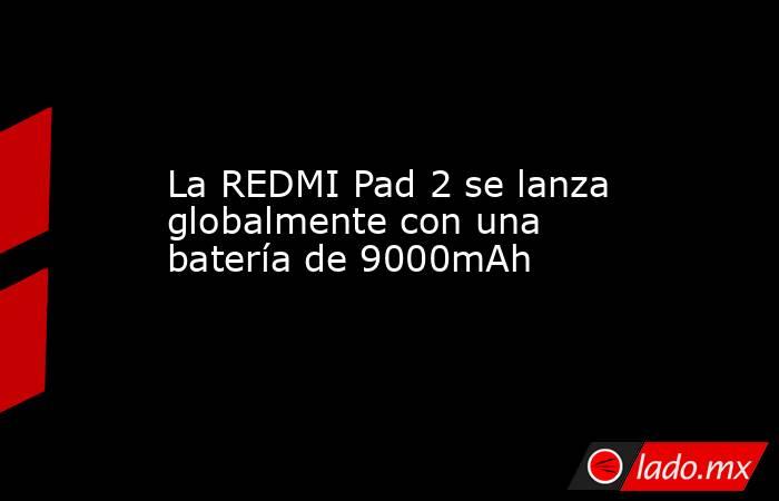 La REDMI Pad 2 se lanza globalmente con una batería de 9000mAh. Noticias en tiempo real