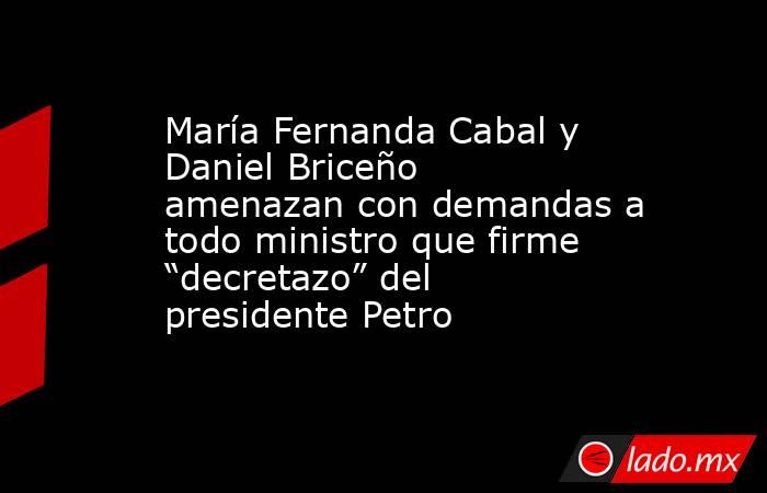 María Fernanda Cabal y Daniel Briceño amenazan con demandas a todo ministro que firme “decretazo” del presidente Petro . Noticias en tiempo real