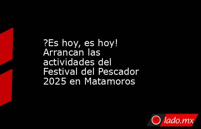 ?Es hoy, es hoy! Arrancan las actividades del Festival del Pescador 2025 en Matamoros. Noticias en tiempo real