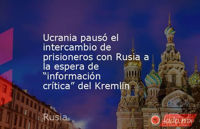 Ucrania pausó el intercambio de prisioneros con Rusia a la espera de “información crítica” del Kremlin. Noticias en tiempo real