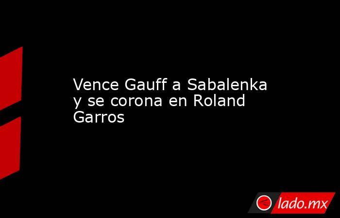 Vence Gauff a Sabalenka y se corona en Roland Garros. Noticias en tiempo real