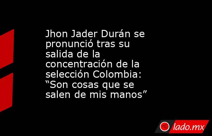 Jhon Jader Durán se pronunció tras su salida de la concentración de la selección Colombia: “Son cosas que se salen de mis manos”. Noticias en tiempo real