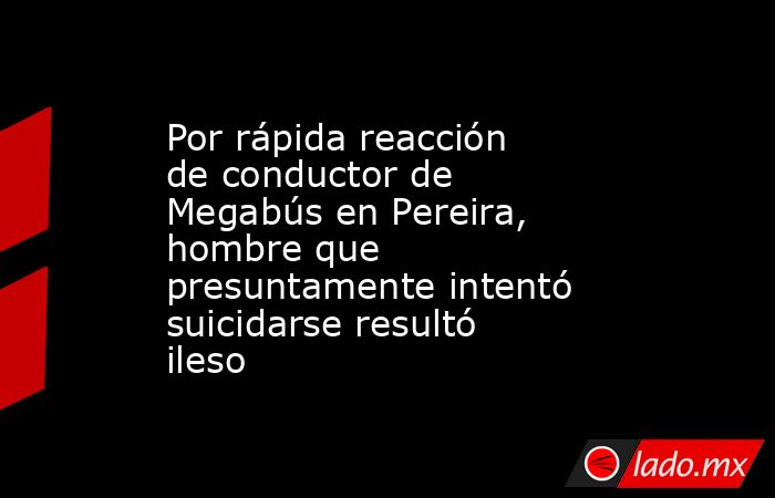 Por rápida reacción de conductor de Megabús en Pereira, hombre que presuntamente intentó suicidarse resultó ileso. Noticias en tiempo real