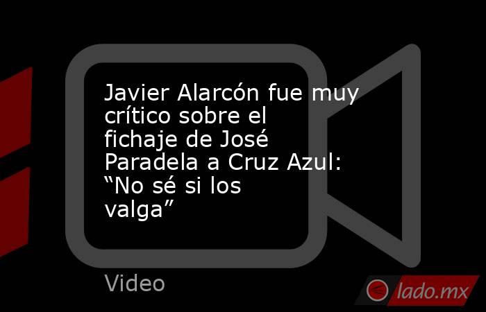 Javier Alarcón fue muy crítico sobre el fichaje de José Paradela a Cruz Azul: “No sé si los valga”. Noticias en tiempo real
