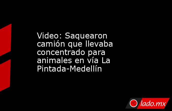 Video: Saquearon camión que llevaba concentrado para animales en vía La Pintada-Medellín . Noticias en tiempo real