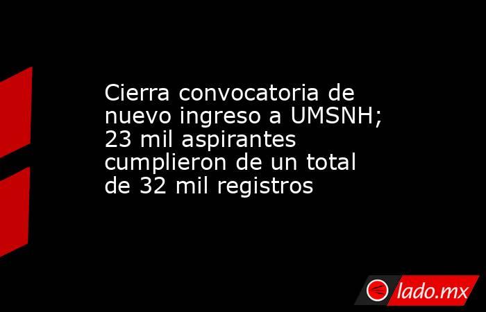 Cierra convocatoria de nuevo ingreso a UMSNH; 23 mil aspirantes cumplieron de un total de 32 mil registros. Noticias en tiempo real