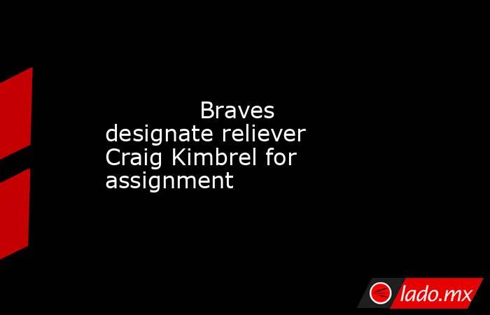             Braves designate reliever Craig Kimbrel for assignment        . Noticias en tiempo real