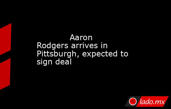             Aaron Rodgers arrives in Pittsburgh, expected to sign deal        . Noticias en tiempo real