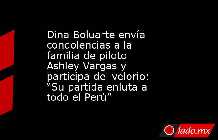 Dina Boluarte envía condolencias a la familia de piloto Ashley Vargas y participa del velorio: “Su partida enluta a todo el Perú”. Noticias en tiempo real