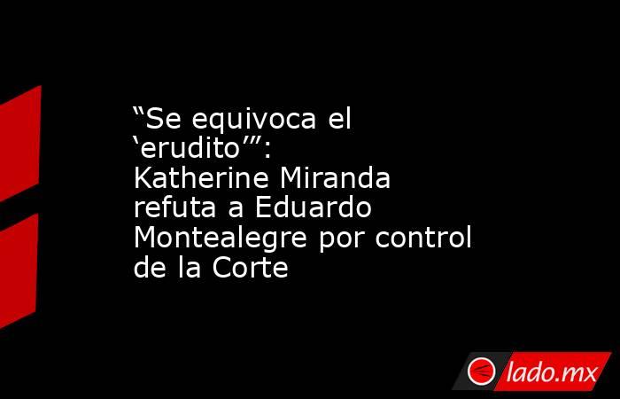 “Se equivoca el ‘erudito’”: Katherine Miranda refuta a Eduardo Montealegre por control de la Corte. Noticias en tiempo real