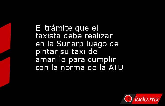 El trámite que el taxista debe realizar en la Sunarp luego de pintar su taxi de amarillo para cumplir con la norma de la ATU . Noticias en tiempo real