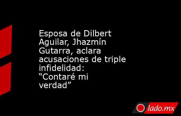 Esposa de Dilbert Aguilar, Jhazmín Gutarra, aclara acusaciones de triple infidelidad: “Contaré mi verdad”. Noticias en tiempo real