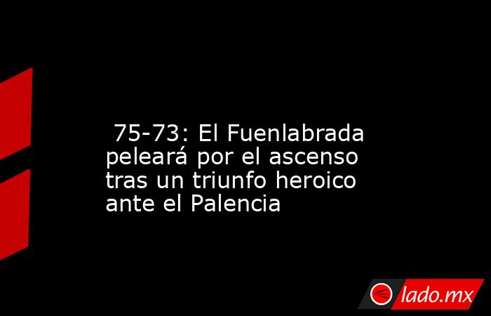                                                                                                                          75-73: El Fuenlabrada peleará por el ascenso tras un triunfo heroico ante el Palencia                                                 . Noticias en tiempo real