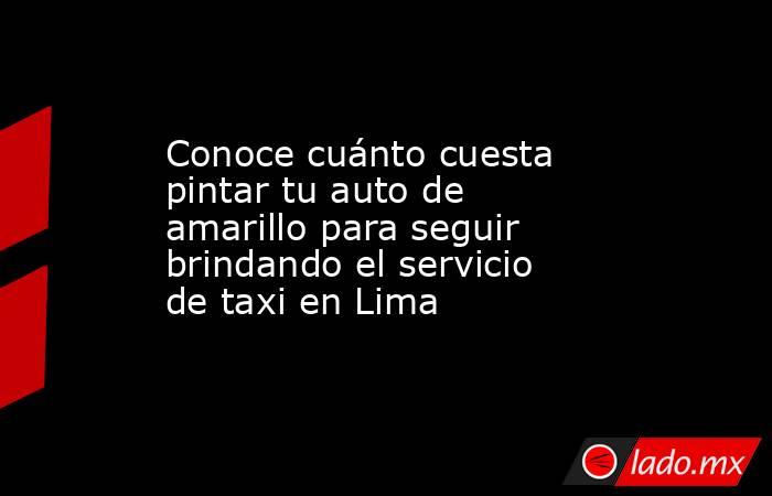 Conoce cuánto cuesta pintar tu auto de amarillo para seguir brindando el servicio de taxi en Lima. Noticias en tiempo real