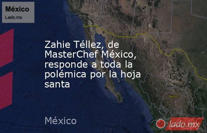 Zahie Téllez, de MasterChef México, responde a toda la polémica por la hoja santa. Noticias en tiempo real