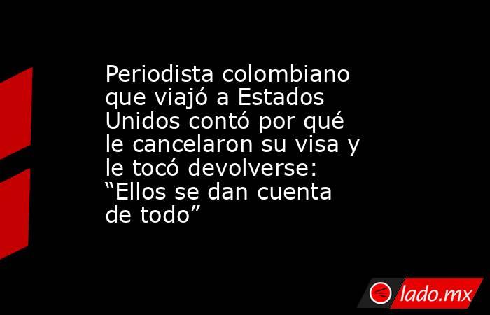 Periodista colombiano que viajó a Estados Unidos contó por qué le cancelaron su visa y le tocó devolverse: “Ellos se dan cuenta de todo”. Noticias en tiempo real