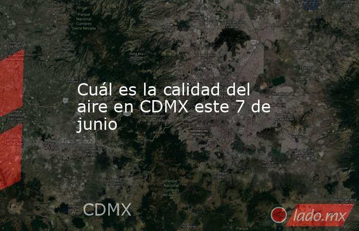 Cuál es la calidad del aire en CDMX este 7 de junio. Noticias en tiempo real