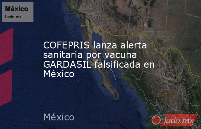 COFEPRIS lanza alerta sanitaria por vacuna GARDASIL falsificada en México. Noticias en tiempo real