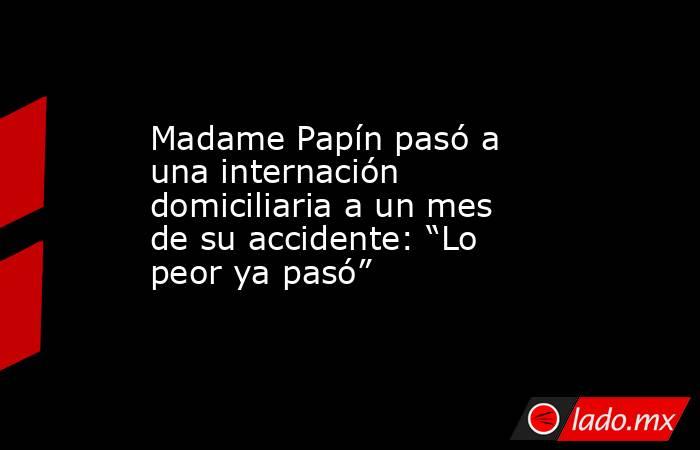 Madame Papín pasó a una internación domiciliaria a un mes de su accidente: “Lo peor ya pasó”. Noticias en tiempo real