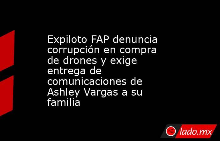 Expiloto FAP denuncia corrupción en compra de drones y exige entrega de comunicaciones de Ashley Vargas a su familia. Noticias en tiempo real