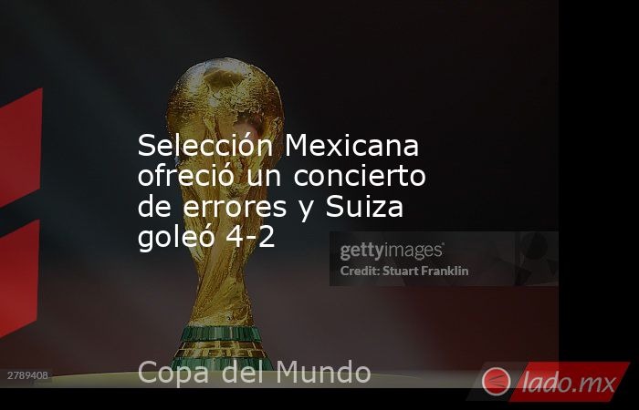 Selección Mexicana ofreció un concierto de errores y Suiza goleó 4-2. Noticias en tiempo real