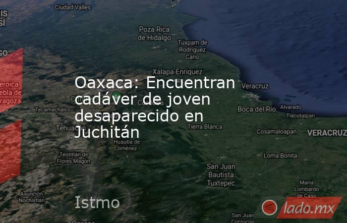Oaxaca: Encuentran cadáver de joven desaparecido en Juchitán. Noticias en tiempo real