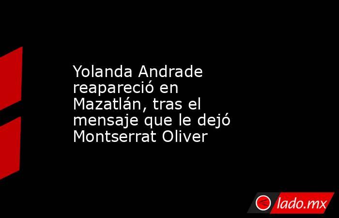 Yolanda Andrade reapareció en Mazatlán, tras el mensaje que le dejó Montserrat Oliver. Noticias en tiempo real
