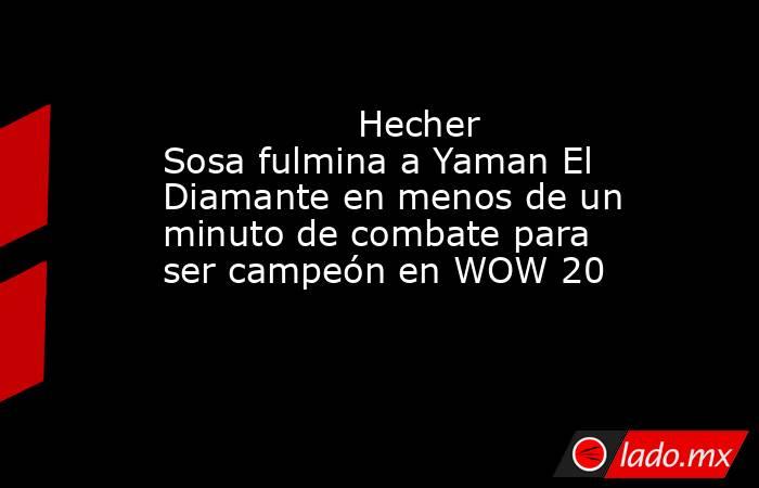                                         Hecher Sosa fulmina a Yaman El Diamante en menos de un minuto de combate para ser campeón en WOW 20                                    . Noticias en tiempo real