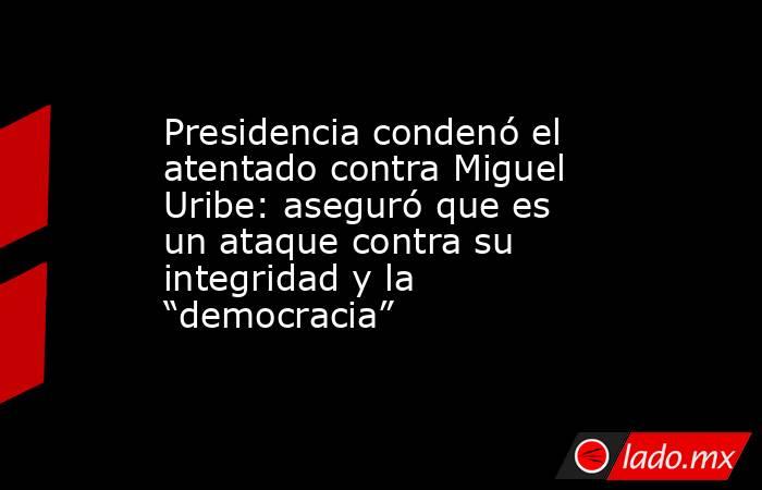 Presidencia condenó el atentado contra Miguel Uribe: aseguró que es un ataque contra su integridad y la “democracia”. Noticias en tiempo real