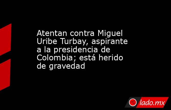 Atentan contra Miguel Uribe Turbay, aspirante a la presidencia de Colombia; está herido de gravedad    . Noticias en tiempo real