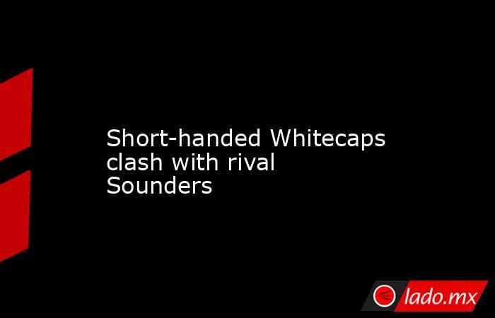             Short-handed Whitecaps clash with rival Sounders        . Noticias en tiempo real