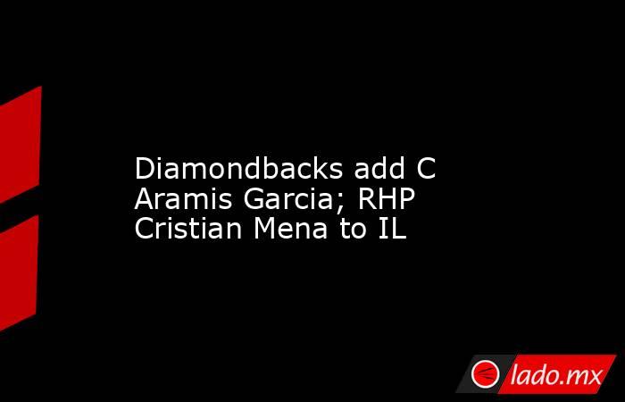             Diamondbacks add C Aramis Garcia; RHP Cristian Mena to IL        . Noticias en tiempo real