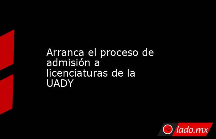 Arranca el proceso de admisión a licenciaturas de la UADY. Noticias en tiempo real