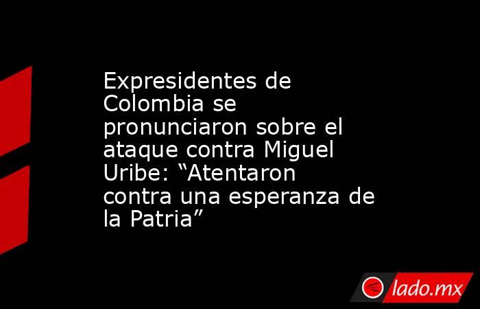 Expresidentes de Colombia se pronunciaron sobre el ataque contra Miguel Uribe: “Atentaron contra una esperanza de la Patria”. Noticias en tiempo real