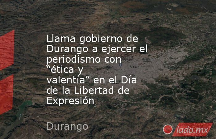 Llama gobierno de Durango a ejercer el periodismo con “ética y valentía” en el Día de la Libertad de Expresión. Noticias en tiempo real