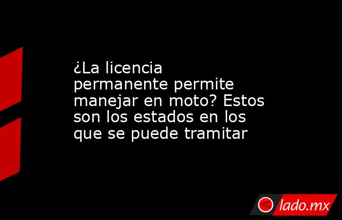 ¿La licencia permanente permite manejar en moto? Estos son los estados en los que se puede tramitar. Noticias en tiempo real