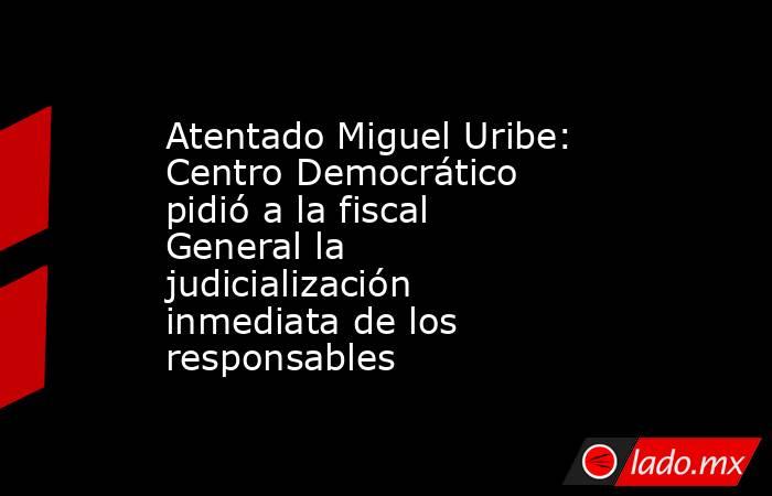 Atentado Miguel Uribe: Centro Democrático pidió a la fiscal General la judicialización inmediata de los responsables. Noticias en tiempo real