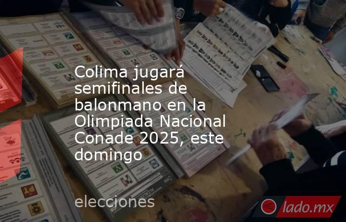 Colima jugará semifinales de balonmano en la Olimpiada Nacional Conade 2025, este domingo. Noticias en tiempo real