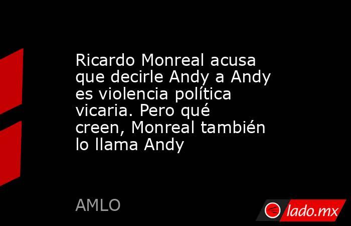 Ricardo Monreal acusa que decirle Andy a Andy es violencia política vicaria. Pero qué creen, Monreal también lo llama Andy. Noticias en tiempo real
