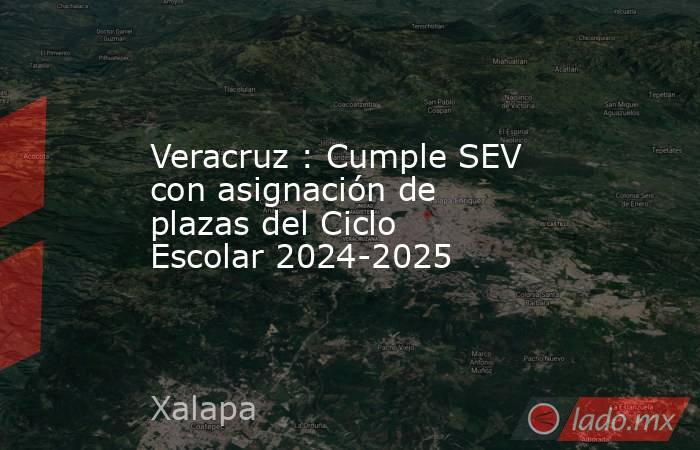 Veracruz : Cumple SEV con asignación de plazas del Ciclo Escolar 2024-2025. Noticias en tiempo real