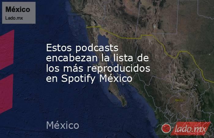 Estos podcasts encabezan la lista de los más reproducidos en Spotify México. Noticias en tiempo real