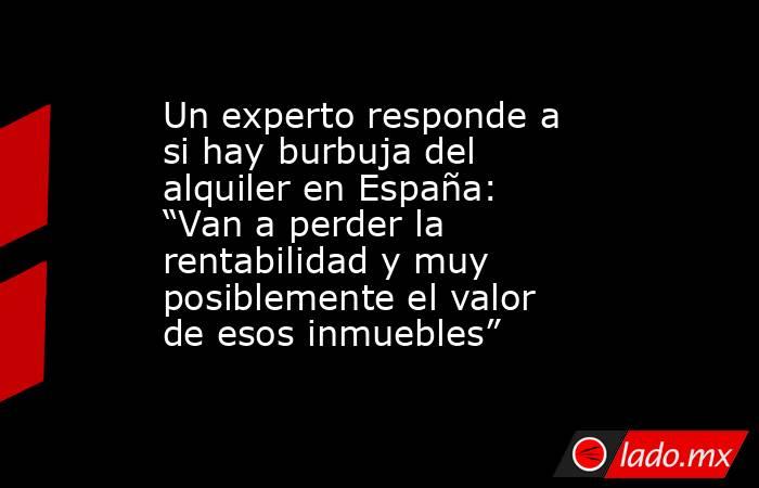 Un experto responde a si hay burbuja del alquiler en España: “Van a perder la rentabilidad y muy posiblemente el valor de esos inmuebles”. Noticias en tiempo real