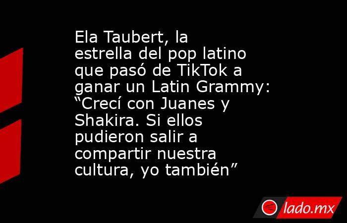Ela Taubert, la estrella del pop latino que pasó de TikTok a ganar un Latin Grammy: “Crecí con Juanes y Shakira. Si ellos pudieron salir a compartir nuestra cultura, yo también” . Noticias en tiempo real