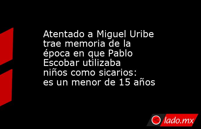 Atentado a Miguel Uribe trae memoria de la época en que Pablo Escobar utilizaba niños como sicarios: es un menor de 15 años. Noticias en tiempo real