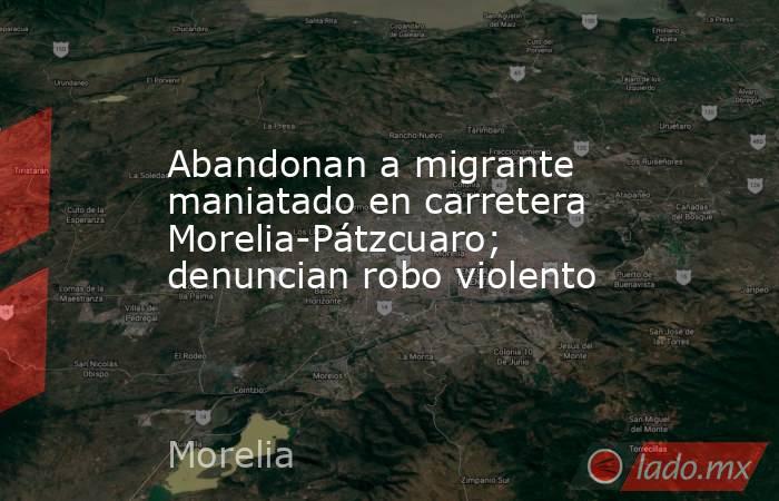 Abandonan a migrante maniatado en carretera Morelia-Pátzcuaro; denuncian robo violento. Noticias en tiempo real