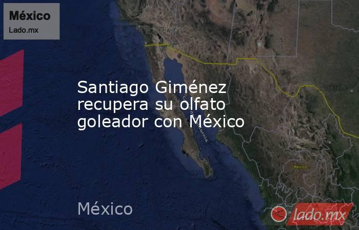 Santiago Giménez recupera su olfato goleador con México. Noticias en tiempo real