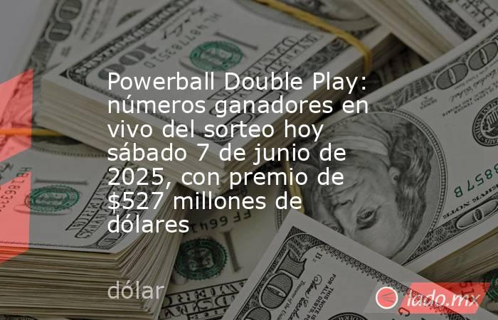 Powerball Double Play: números ganadores en vivo del sorteo hoy sábado 7 de junio de 2025, con premio de $527 millones de dólares. Noticias en tiempo real