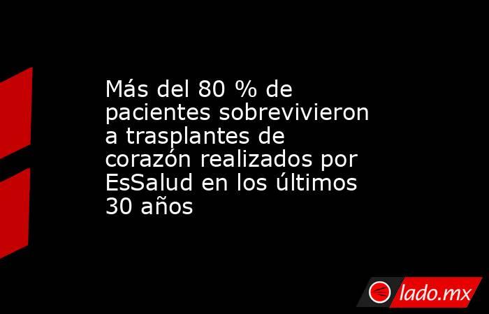 Más del 80 % de pacientes sobrevivieron a trasplantes de corazón realizados por EsSalud en los últimos 30 años. Noticias en tiempo real