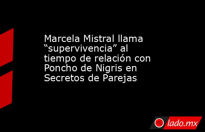Marcela Mistral llama “supervivencia” al tiempo de relación con Poncho de Nigris en Secretos de Parejas . Noticias en tiempo real